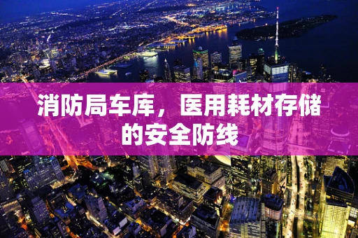 消防局车库，医用耗材存储的安全防线