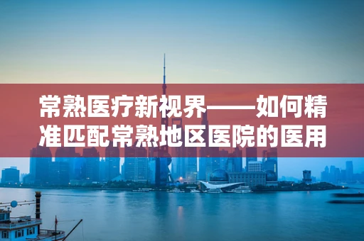 常熟医疗新视界——如何精准匹配常熟地区医院的医用耗材需求？