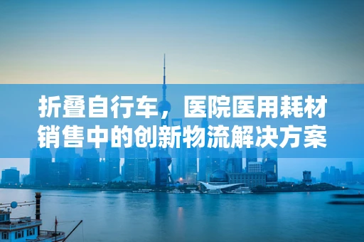 折叠自行车，医院医用耗材销售中的创新物流解决方案？