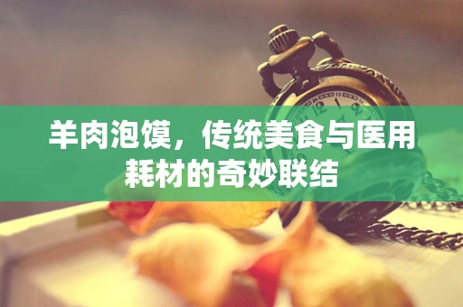 羊肉泡馍，传统美食与医用耗材的奇妙联结