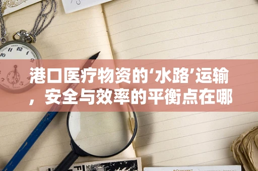 港口医疗物资的‘水路’运输，安全与效率的平衡点在哪里？