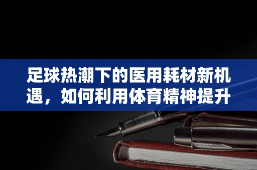 足球热潮下的医用耗材新机遇，如何利用体育精神提升患者体验？