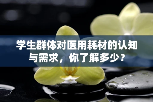 学生群体对医用耗材的认知与需求，你了解多少？