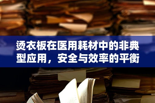 烫衣板在医用耗材中的非典型应用，安全与效率的平衡
