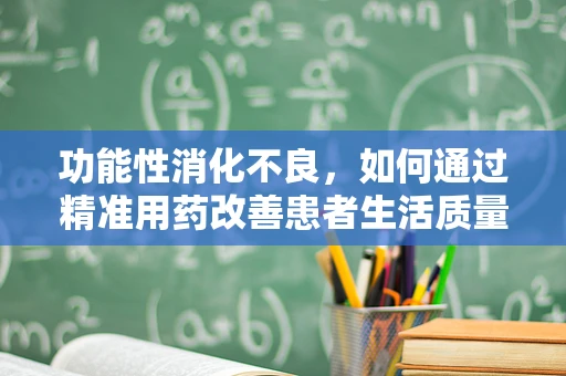 功能性消化不良，如何通过精准用药改善患者生活质量？