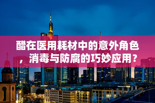 醋在医用耗材中的意外角色，消毒与防腐的巧妙应用？