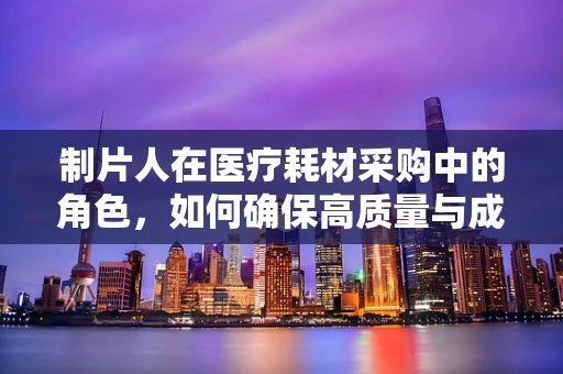 制片人在医疗耗材采购中的角色，如何确保高质量与成本控制并重？