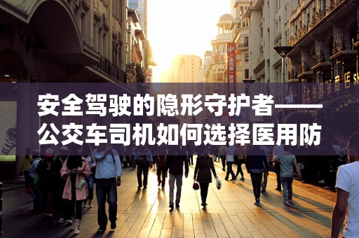 安全驾驶的隐形守护者——公交车司机如何选择医用防护装备？