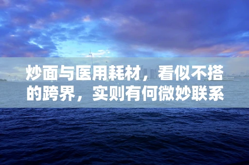 炒面与医用耗材，看似不搭的跨界，实则有何微妙联系？
