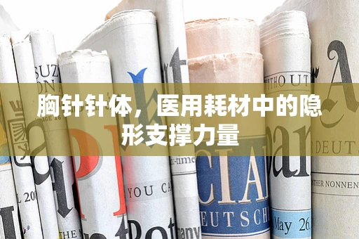 胸针针体，医用耗材中的隐形支撑力量