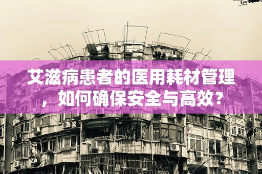 艾滋病患者的医用耗材管理，如何确保安全与高效？