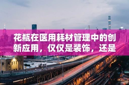 花瓶在医用耗材管理中的创新应用，仅仅是装饰，还是另有深意？