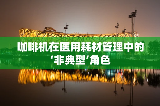 咖啡机在医用耗材管理中的‘非典型’角色