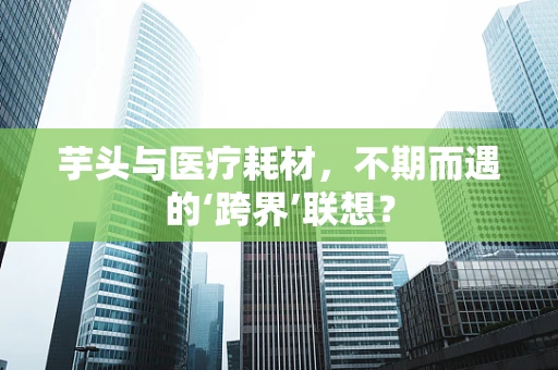 芋头与医疗耗材，不期而遇的‘跨界’联想？