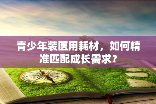 青少年装医用耗材，如何精准匹配成长需求？