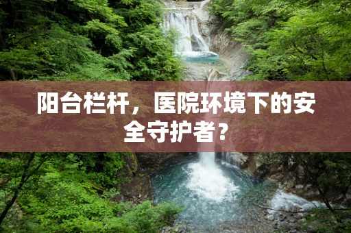 阳台栏杆，医院环境下的安全守护者？