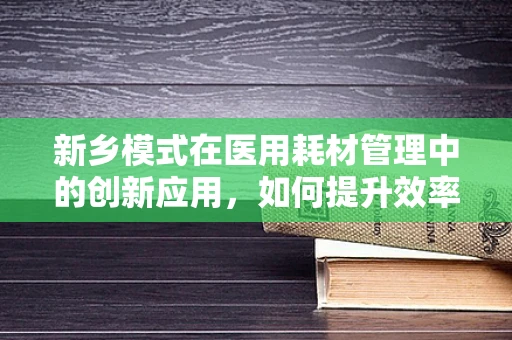新乡模式在医用耗材管理中的创新应用，如何提升效率与成本控制？