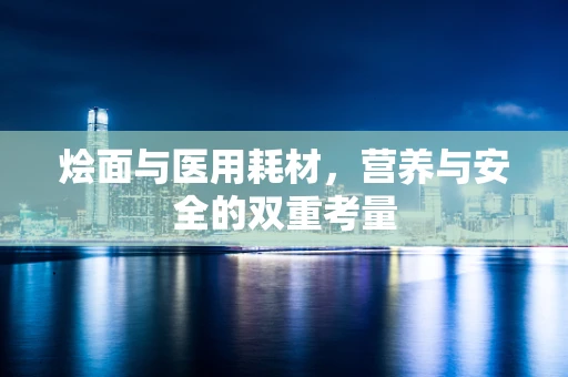 烩面与医用耗材，营养与安全的双重考量