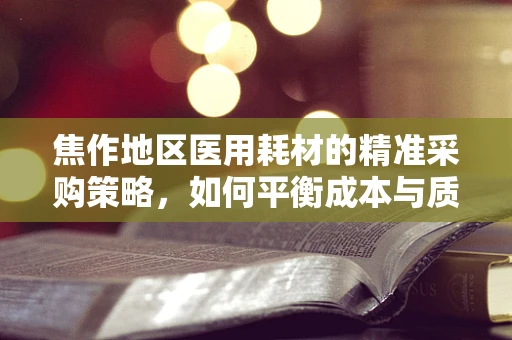 焦作地区医用耗材的精准采购策略，如何平衡成本与质量？