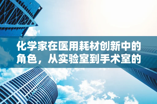 化学家在医用耗材创新中的角色，从实验室到手术室的桥梁