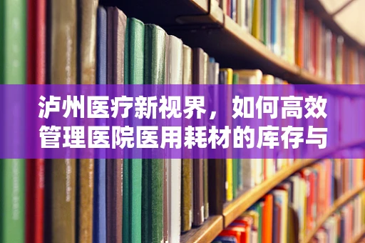 泸州医疗新视界，如何高效管理医院医用耗材的库存与采购？