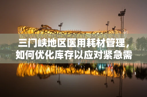三门峡地区医用耗材管理，如何优化库存以应对紧急需求？