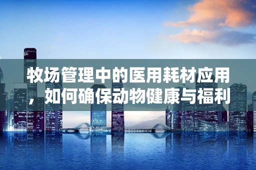 牧场管理中的医用耗材应用，如何确保动物健康与福利？