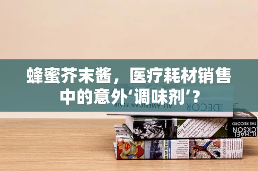 蜂蜜芥末酱，医疗耗材销售中的意外‘调味剂’？