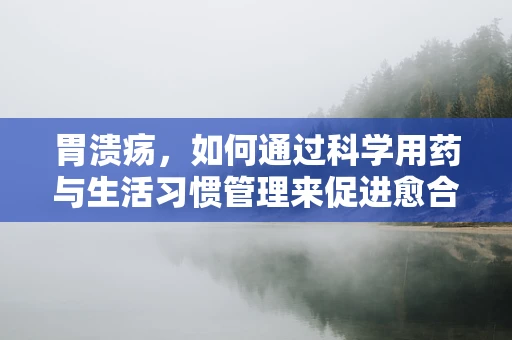 胃溃疡，如何通过科学用药与生活习惯管理来促进愈合？