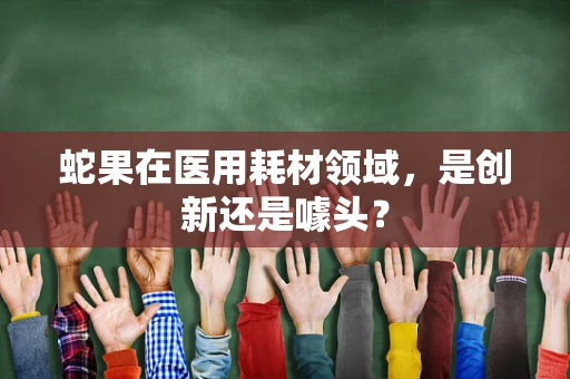 蛇果在医用耗材领域，是创新还是噱头？