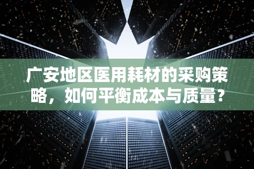 广安地区医用耗材的采购策略，如何平衡成本与质量？