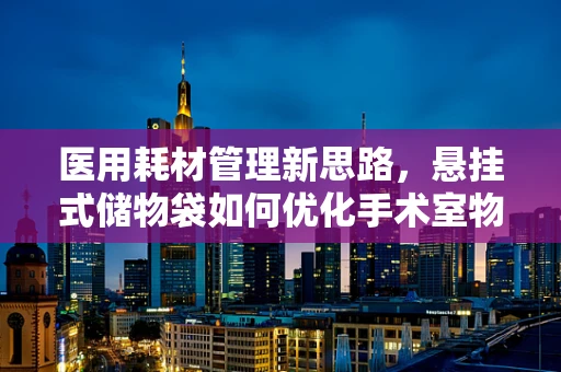 医用耗材管理新思路，悬挂式储物袋如何优化手术室物资存放？