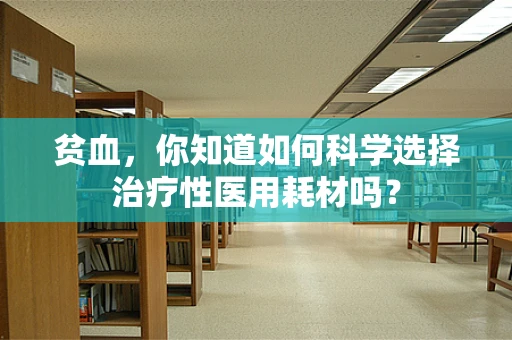 贫血，你知道如何科学选择治疗性医用耗材吗？
