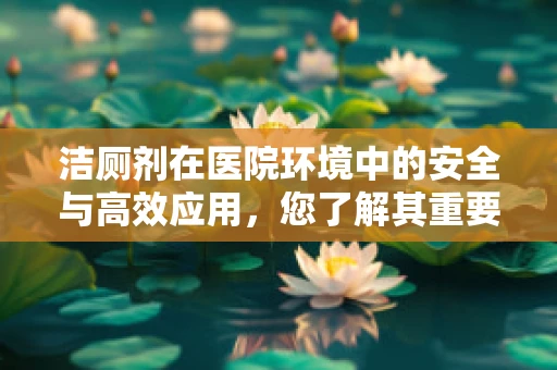 洁厕剂在医院环境中的安全与高效应用，您了解其重要性吗？