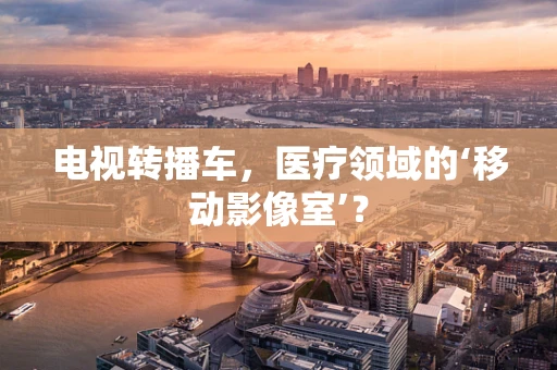 电视转播车，医疗领域的‘移动影像室’？
