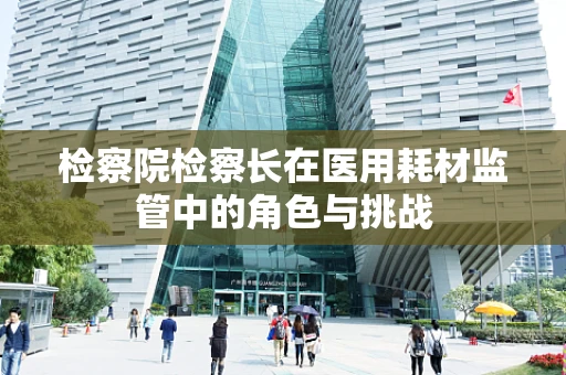 检察院检察长在医用耗材监管中的角色与挑战
