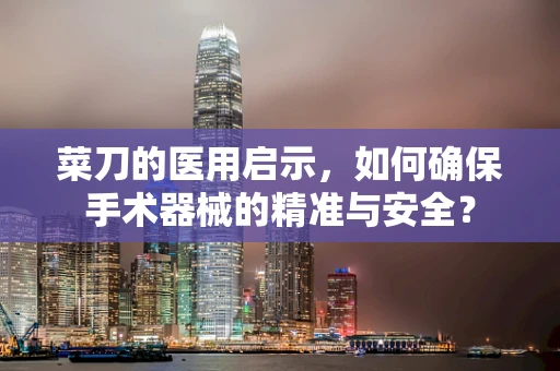菜刀的医用启示，如何确保手术器械的精准与安全？