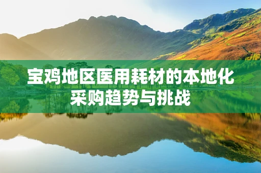 宝鸡地区医用耗材的本地化采购趋势与挑战