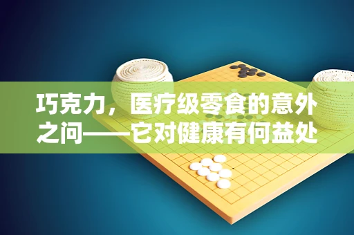巧克力，医疗级零食的意外之问——它对健康有何益处？