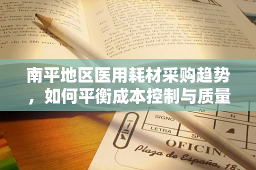 南平地区医用耗材采购趋势，如何平衡成本控制与质量保障？