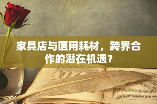 家具店与医用耗材，跨界合作的潜在机遇？