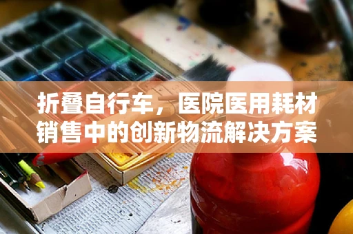 折叠自行车，医院医用耗材销售中的创新物流解决方案？