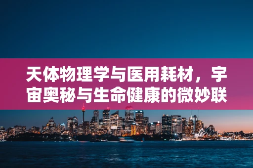 天体物理学与医用耗材，宇宙奥秘与生命健康的微妙联系