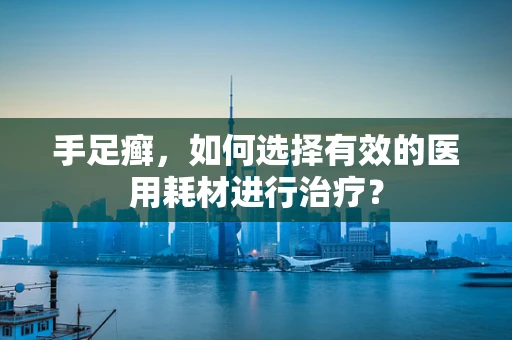 手足癣，如何选择有效的医用耗材进行治疗？