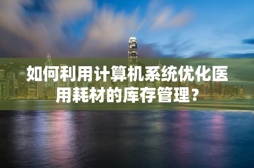 如何利用计算机系统优化医用耗材的库存管理？