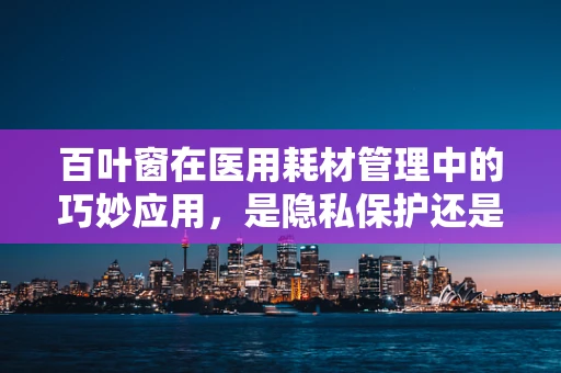 百叶窗在医用耗材管理中的巧妙应用，是隐私保护还是通风调节的双重利器？