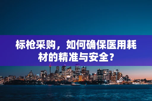 标枪采购，如何确保医用耗材的精准与安全？
