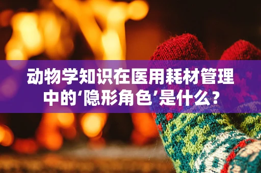 动物学知识在医用耗材管理中的‘隐形角色’是什么？