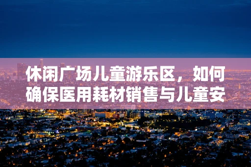 休闲广场儿童游乐区，如何确保医用耗材销售与儿童安全共存？