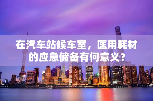 在汽车站候车室，医用耗材的应急储备有何意义？